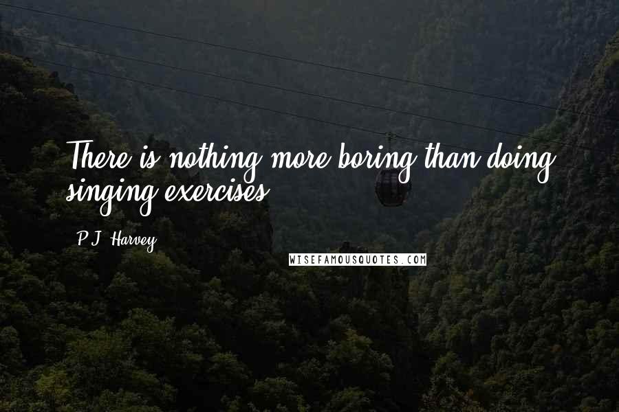 P.J. Harvey Quotes: There is nothing more boring than doing singing exercises.