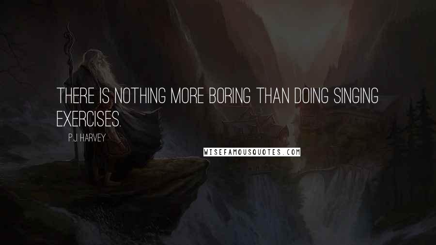 P.J. Harvey Quotes: There is nothing more boring than doing singing exercises.