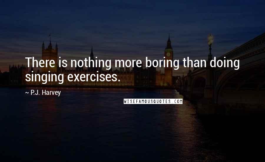 P.J. Harvey Quotes: There is nothing more boring than doing singing exercises.