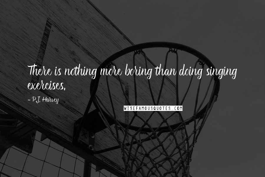 P.J. Harvey Quotes: There is nothing more boring than doing singing exercises.