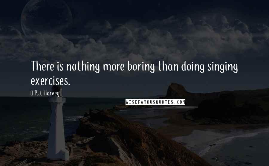 P.J. Harvey Quotes: There is nothing more boring than doing singing exercises.