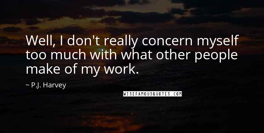 P.J. Harvey Quotes: Well, I don't really concern myself too much with what other people make of my work.