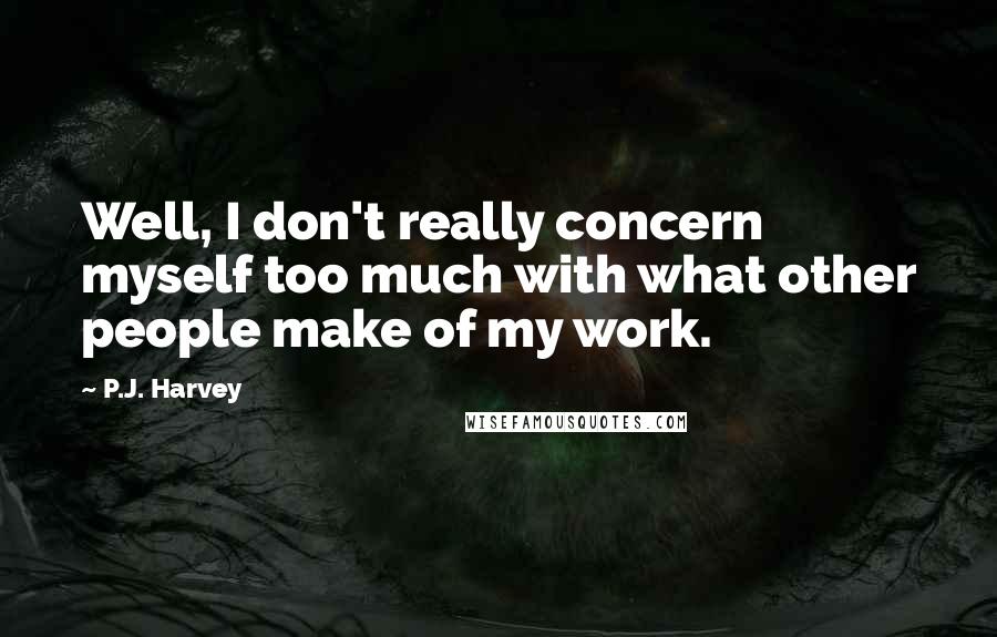 P.J. Harvey Quotes: Well, I don't really concern myself too much with what other people make of my work.