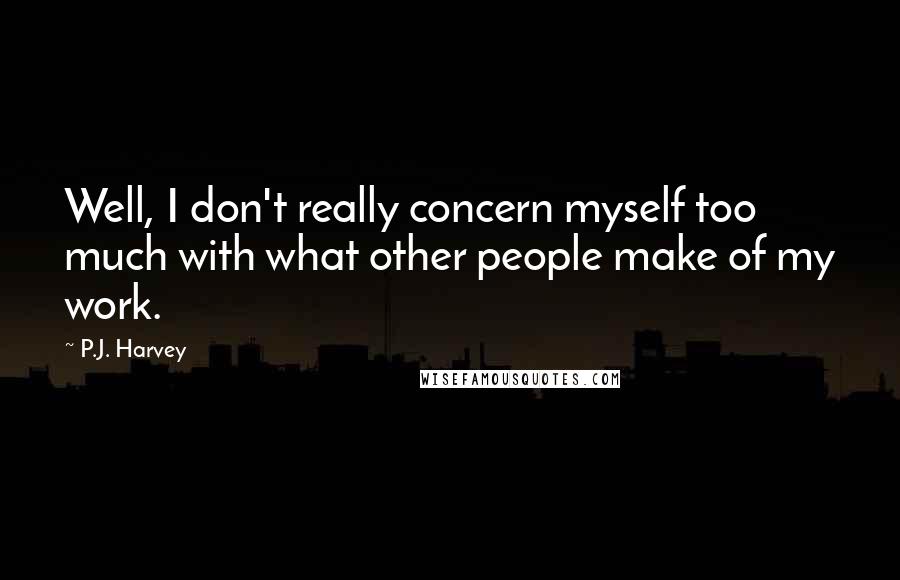 P.J. Harvey Quotes: Well, I don't really concern myself too much with what other people make of my work.