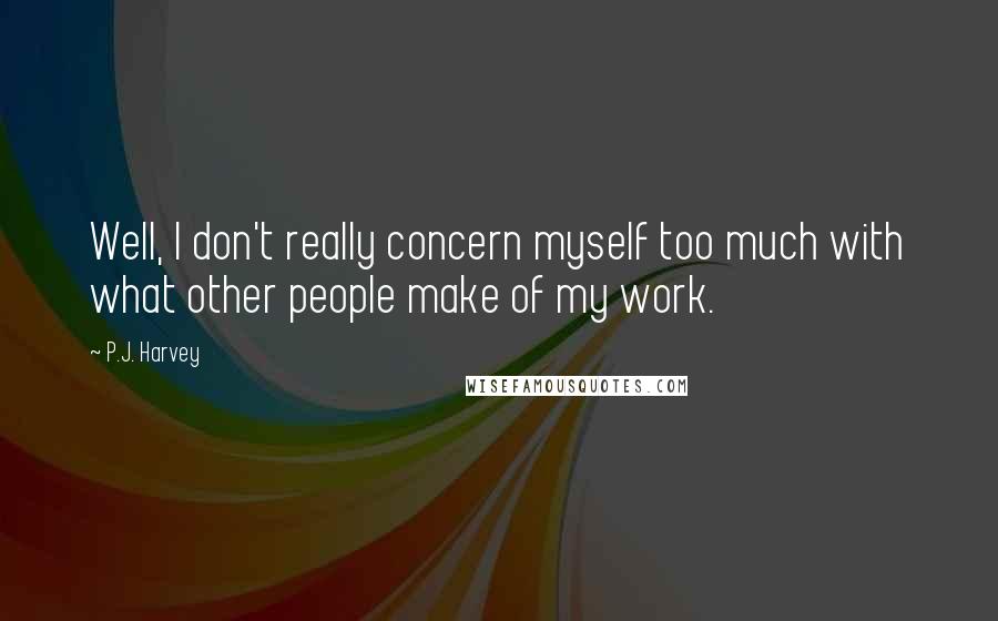 P.J. Harvey Quotes: Well, I don't really concern myself too much with what other people make of my work.