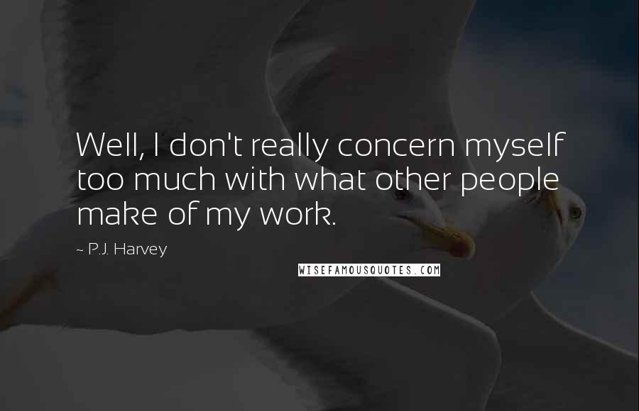 P.J. Harvey Quotes: Well, I don't really concern myself too much with what other people make of my work.