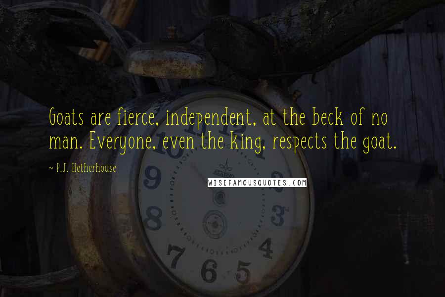 P.J. Hetherhouse Quotes: Goats are fierce, independent, at the beck of no man. Everyone, even the king, respects the goat.