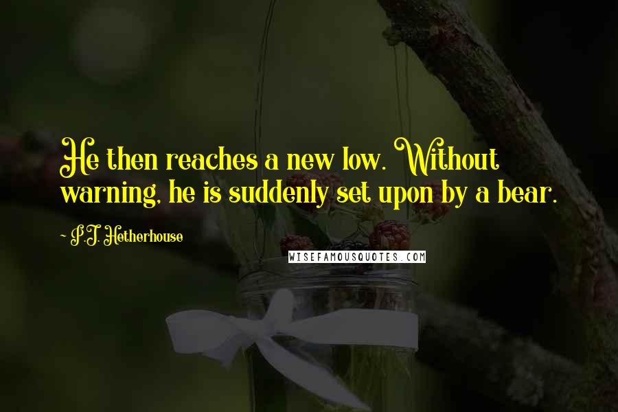 P.J. Hetherhouse Quotes: He then reaches a new low. Without warning, he is suddenly set upon by a bear.