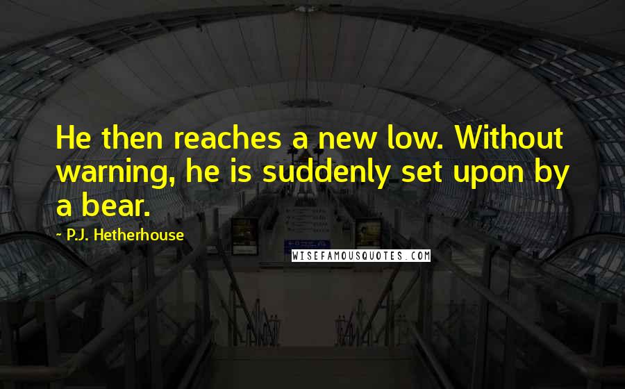 P.J. Hetherhouse Quotes: He then reaches a new low. Without warning, he is suddenly set upon by a bear.