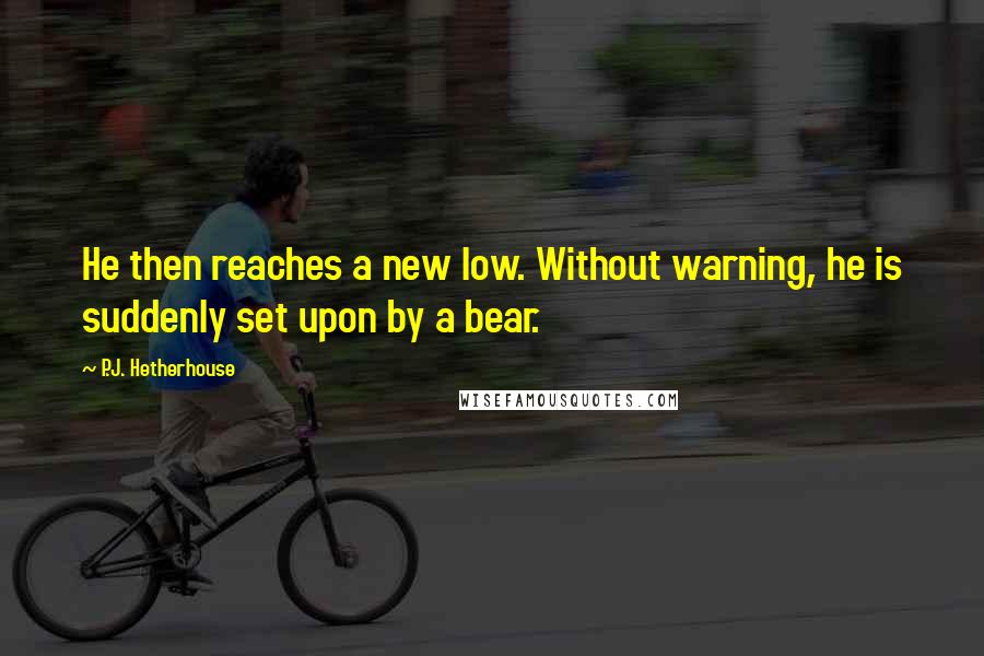 P.J. Hetherhouse Quotes: He then reaches a new low. Without warning, he is suddenly set upon by a bear.