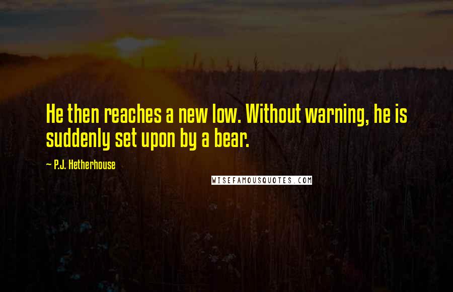 P.J. Hetherhouse Quotes: He then reaches a new low. Without warning, he is suddenly set upon by a bear.