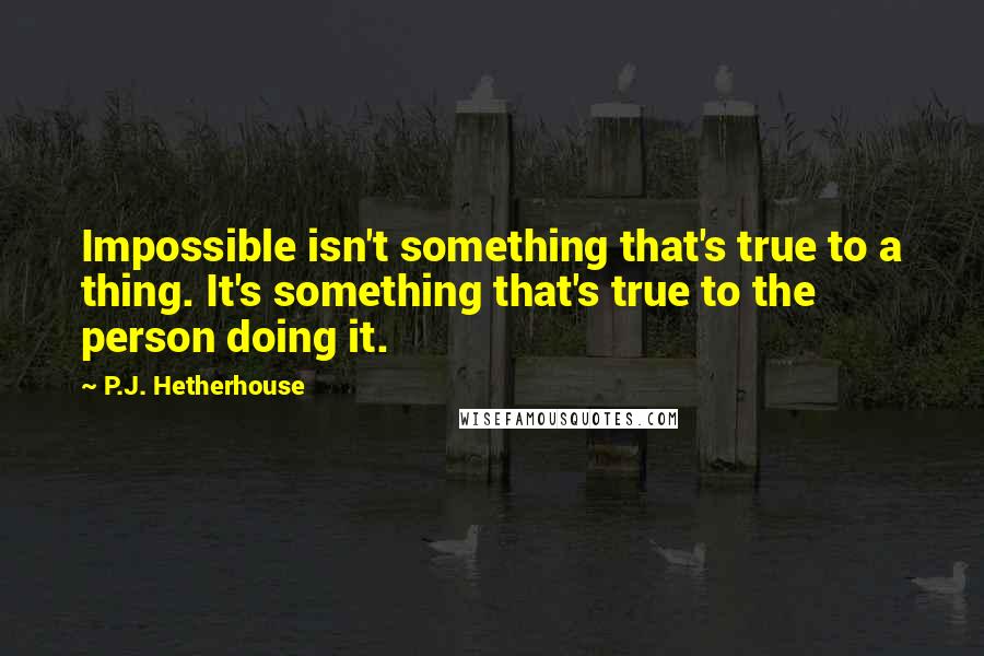 P.J. Hetherhouse Quotes: Impossible isn't something that's true to a thing. It's something that's true to the person doing it.
