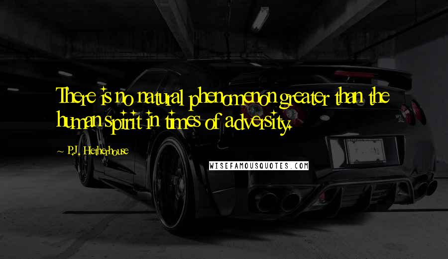 P.J. Hetherhouse Quotes: There is no natural phenomenon greater than the human spirit in times of adversity.