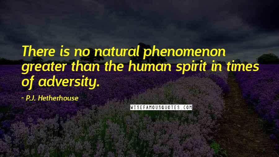 P.J. Hetherhouse Quotes: There is no natural phenomenon greater than the human spirit in times of adversity.