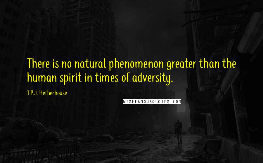 P.J. Hetherhouse Quotes: There is no natural phenomenon greater than the human spirit in times of adversity.