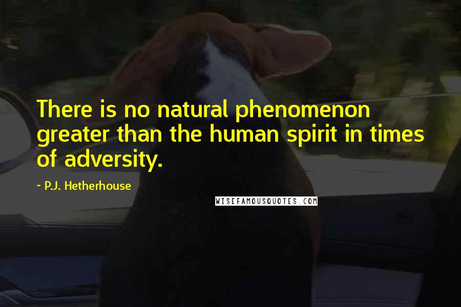 P.J. Hetherhouse Quotes: There is no natural phenomenon greater than the human spirit in times of adversity.