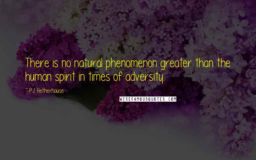 P.J. Hetherhouse Quotes: There is no natural phenomenon greater than the human spirit in times of adversity.