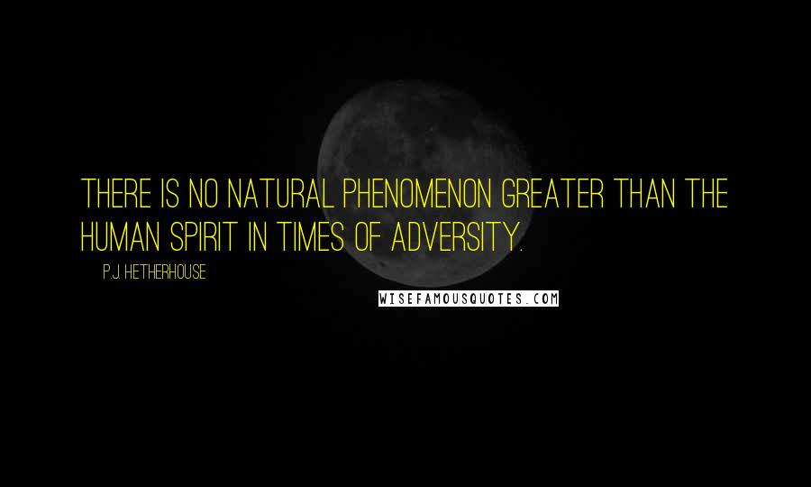 P.J. Hetherhouse Quotes: There is no natural phenomenon greater than the human spirit in times of adversity.