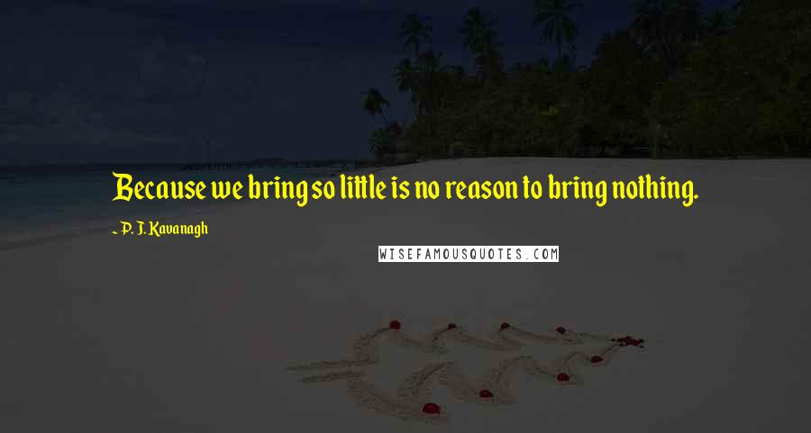 P. J. Kavanagh Quotes: Because we bring so little is no reason to bring nothing.