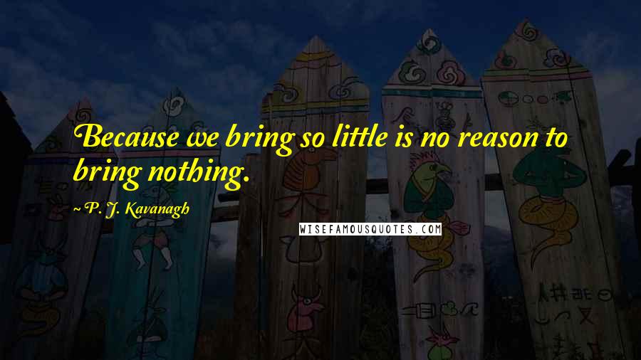 P. J. Kavanagh Quotes: Because we bring so little is no reason to bring nothing.