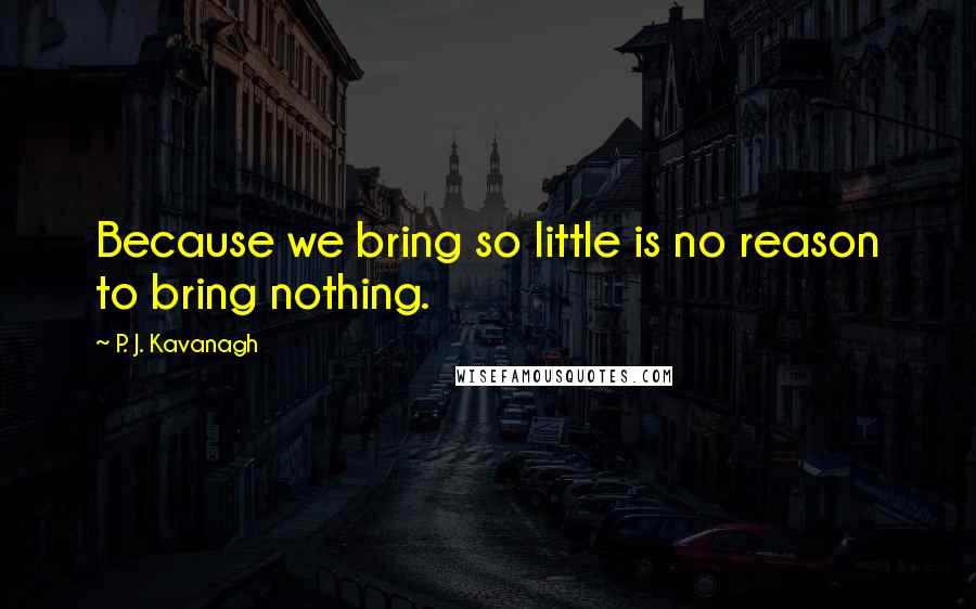 P. J. Kavanagh Quotes: Because we bring so little is no reason to bring nothing.