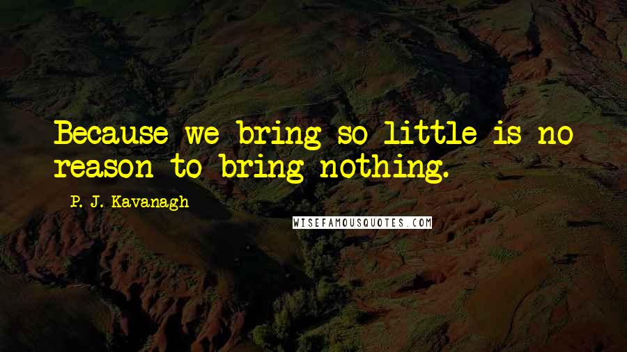 P. J. Kavanagh Quotes: Because we bring so little is no reason to bring nothing.