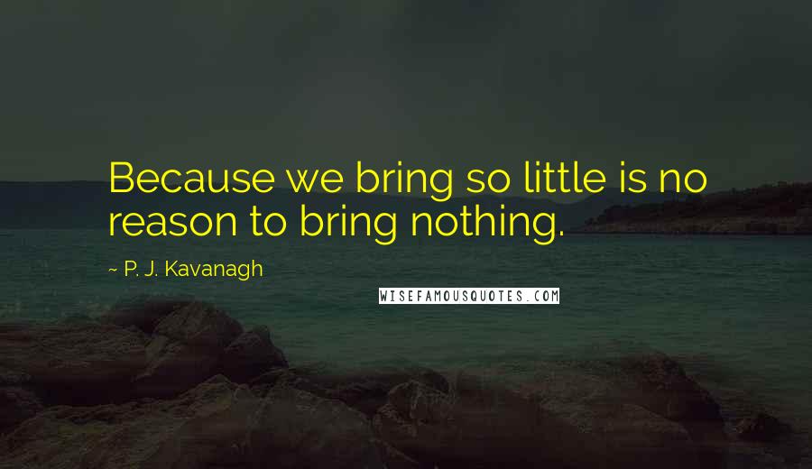 P. J. Kavanagh Quotes: Because we bring so little is no reason to bring nothing.