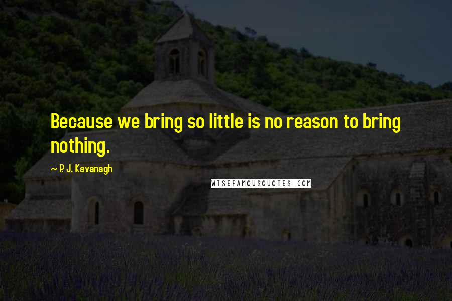 P. J. Kavanagh Quotes: Because we bring so little is no reason to bring nothing.