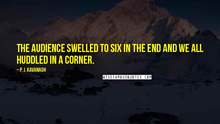 P. J. Kavanagh Quotes: The audience swelled to six in the end and we all huddled in a corner.