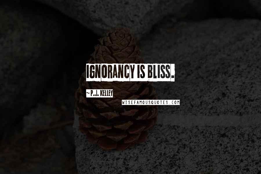 P.J. Kelley Quotes: Ignorancy is bliss.