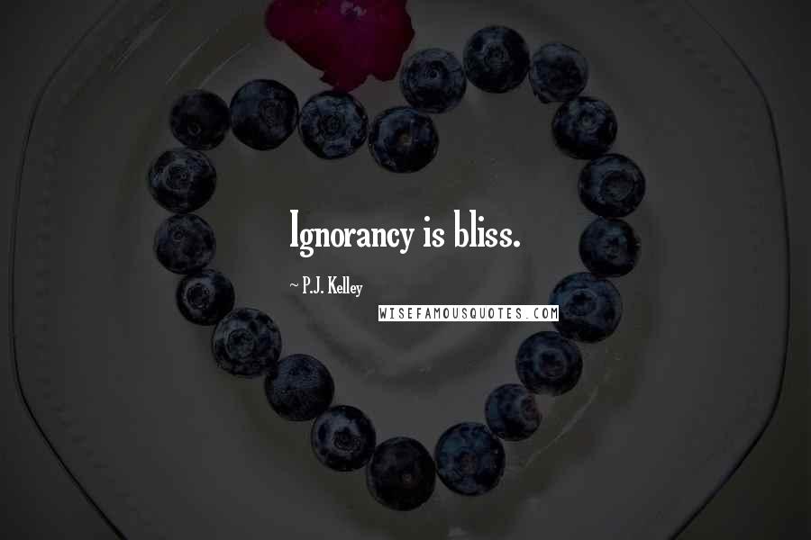P.J. Kelley Quotes: Ignorancy is bliss.