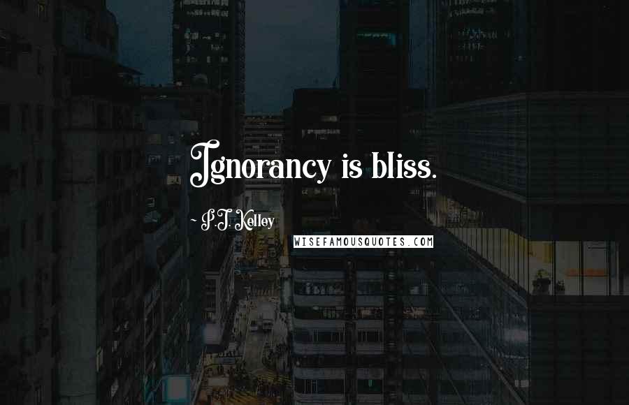 P.J. Kelley Quotes: Ignorancy is bliss.
