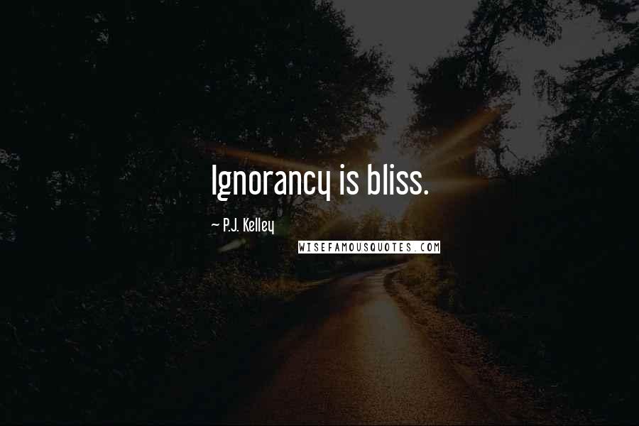 P.J. Kelley Quotes: Ignorancy is bliss.