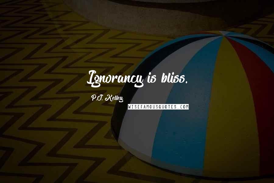P.J. Kelley Quotes: Ignorancy is bliss.
