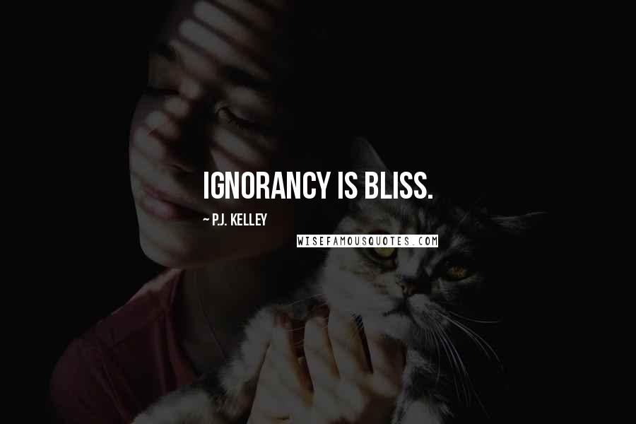 P.J. Kelley Quotes: Ignorancy is bliss.