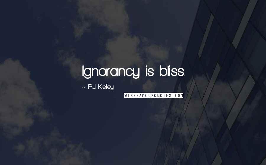 P.J. Kelley Quotes: Ignorancy is bliss.
