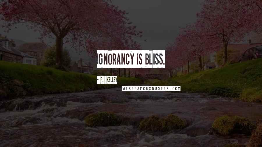 P.J. Kelley Quotes: Ignorancy is bliss.