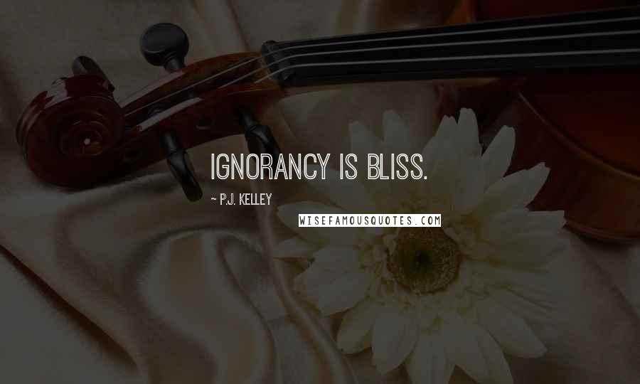 P.J. Kelley Quotes: Ignorancy is bliss.