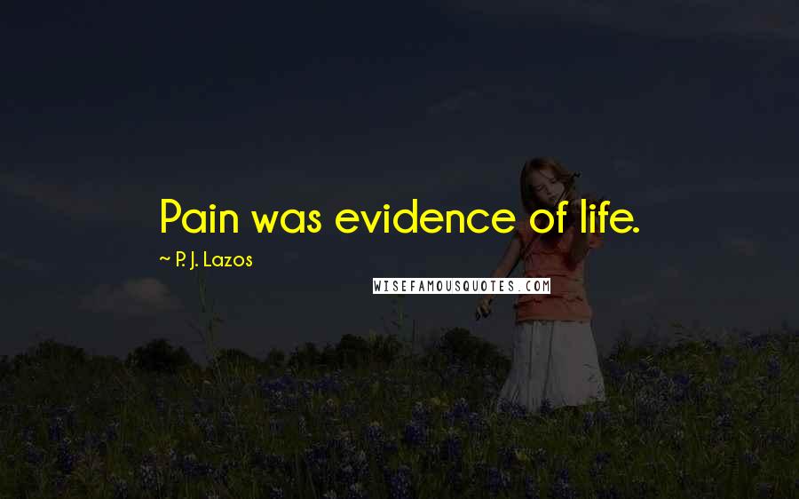 P. J. Lazos Quotes: Pain was evidence of life.