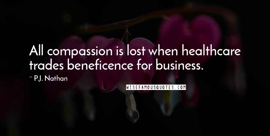P.J. Nathan Quotes: All compassion is lost when healthcare trades beneficence for business.