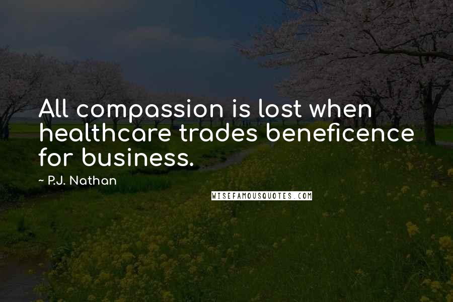 P.J. Nathan Quotes: All compassion is lost when healthcare trades beneficence for business.