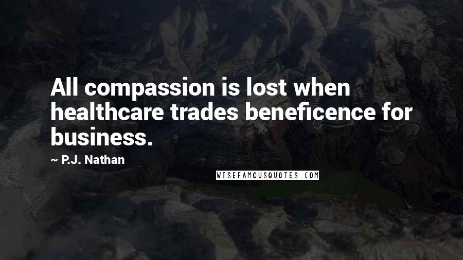 P.J. Nathan Quotes: All compassion is lost when healthcare trades beneficence for business.