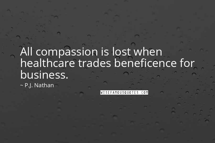 P.J. Nathan Quotes: All compassion is lost when healthcare trades beneficence for business.