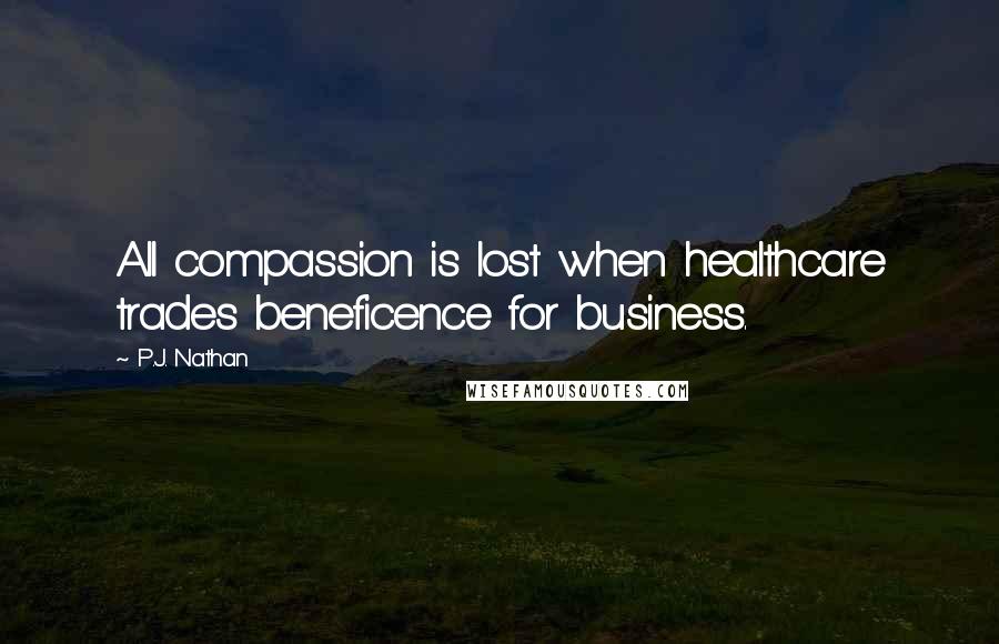 P.J. Nathan Quotes: All compassion is lost when healthcare trades beneficence for business.