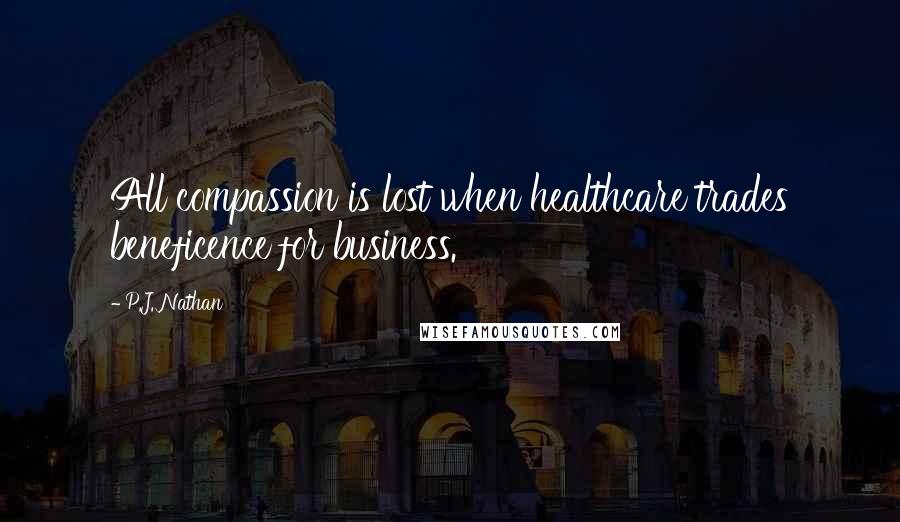 P.J. Nathan Quotes: All compassion is lost when healthcare trades beneficence for business.