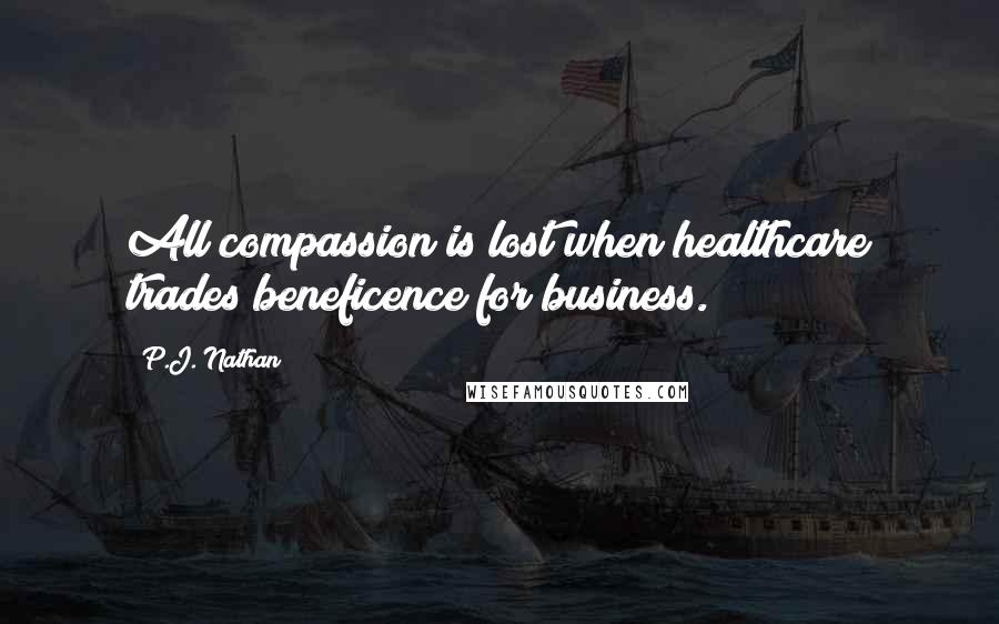 P.J. Nathan Quotes: All compassion is lost when healthcare trades beneficence for business.