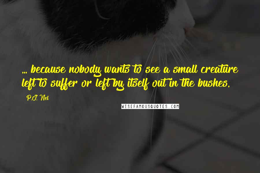 P.J. Nel Quotes: ... because nobody wants to see a small creature left to suffer or left by itself out in the bushes.