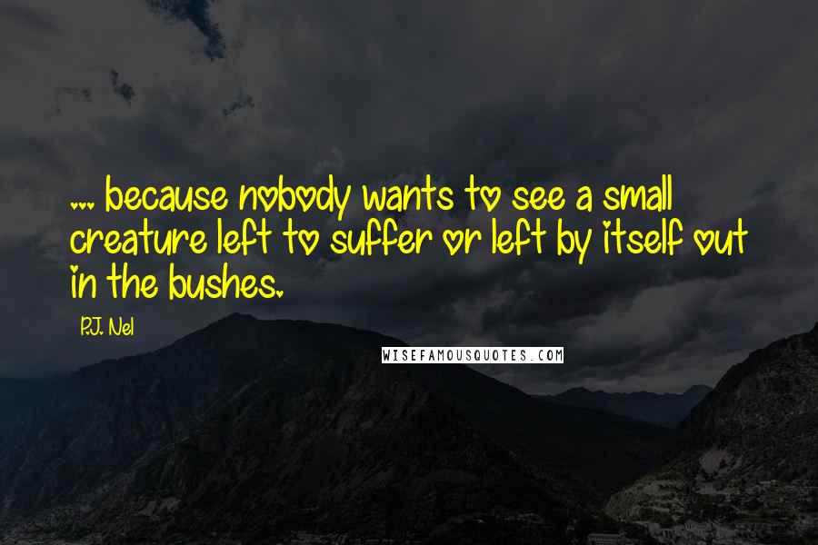 P.J. Nel Quotes: ... because nobody wants to see a small creature left to suffer or left by itself out in the bushes.