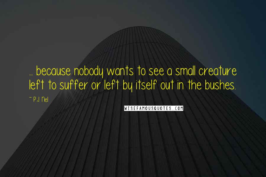 P.J. Nel Quotes: ... because nobody wants to see a small creature left to suffer or left by itself out in the bushes.