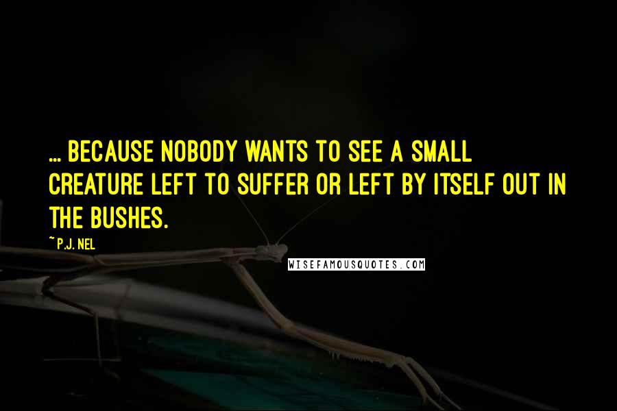 P.J. Nel Quotes: ... because nobody wants to see a small creature left to suffer or left by itself out in the bushes.